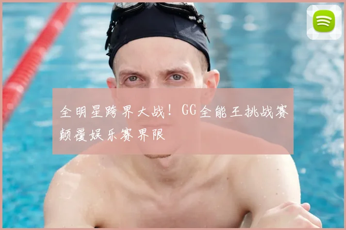 全明星跨界大战!GG全能王挑战赛颠覆娱乐赛界限
