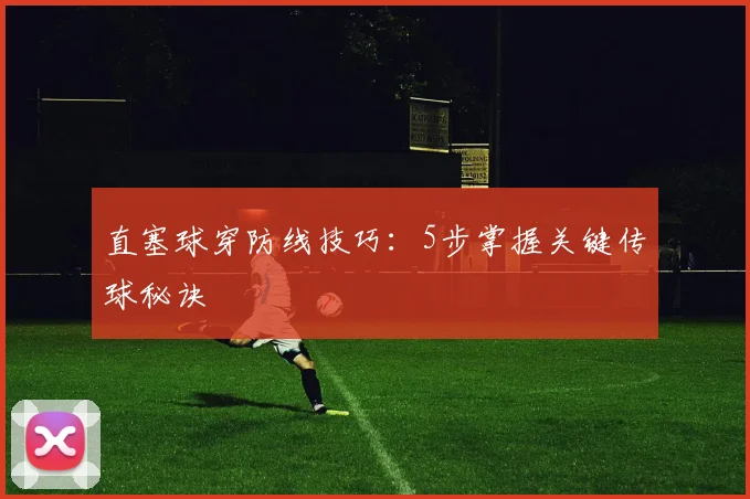 直塞球穿防线技巧:5步掌握关键传球秘诀