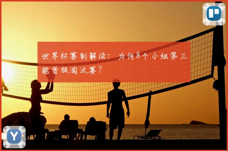 世界杯赛制解读:为何8个小组第三能晋级淘汰赛?